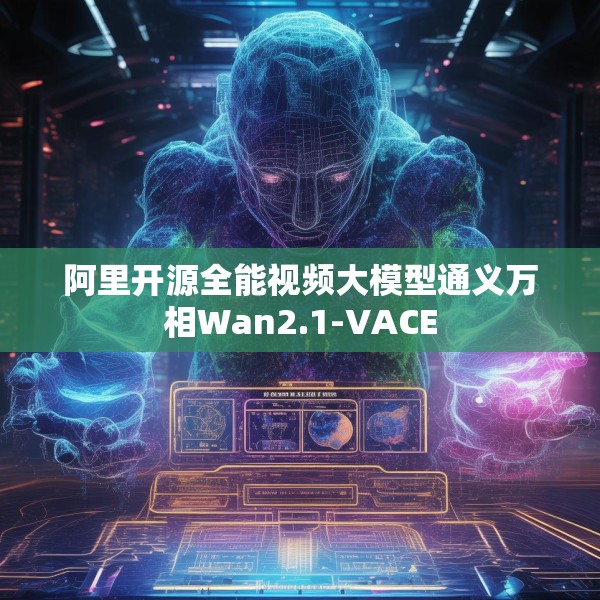 阿里开源全能视频大模型通义万相Wan2.1-VACE