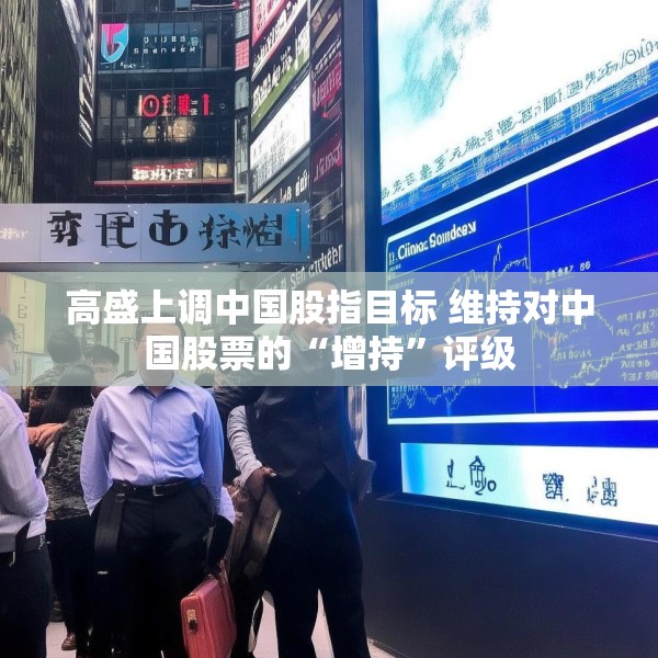 高盛上调中国股指目标 维持对中国股票的“增持”评级