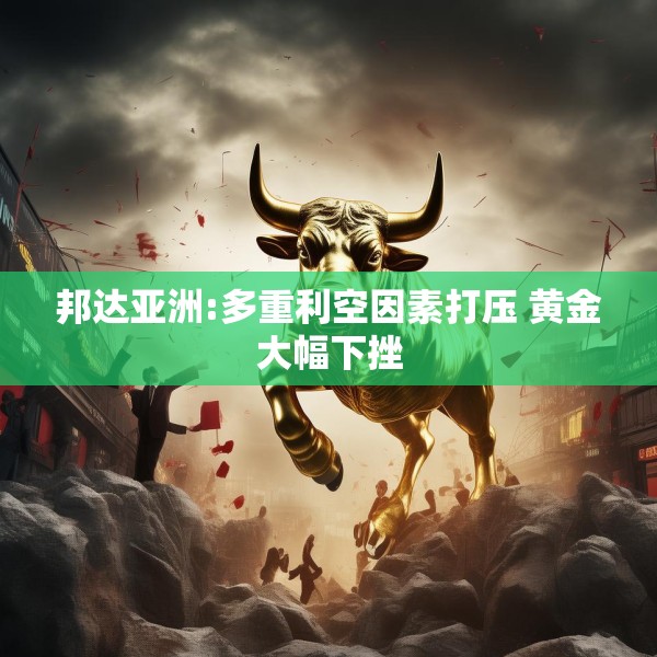 邦达亚洲:多重利空因素打压 黄金大幅下挫