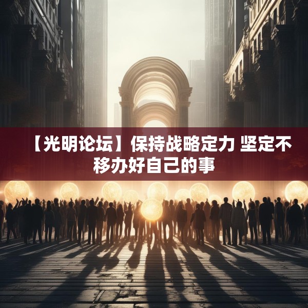 【光明论坛】保持战略定力 坚定不移办好自己的事