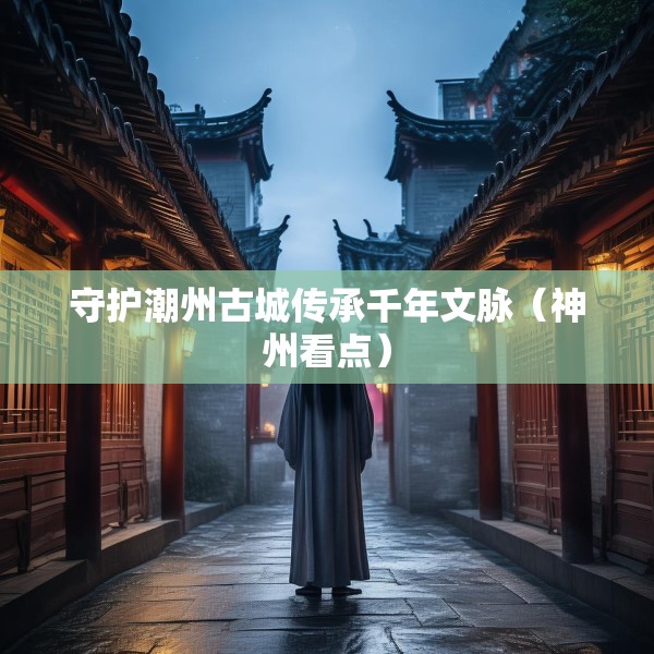 守护潮州古城传承千年文脉（神州看点）