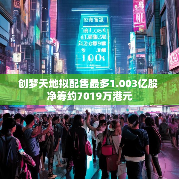创梦天地拟配售最多1.003亿股 净筹约7019万港元