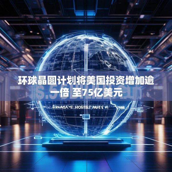 环球晶圆计划将美国投资增加逾一倍 至75亿美元