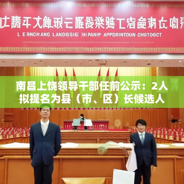 南昌上饶领导干部任前公示：2人拟提名为县（市、区）长候选人