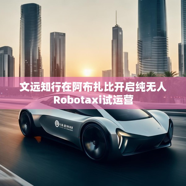 文远知行在阿布扎比开启纯无人Robotaxi试运营