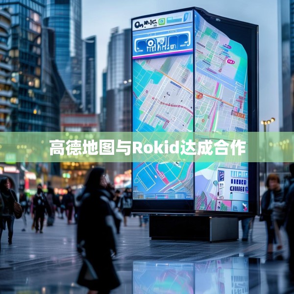 高德地图与Rokid达成合作