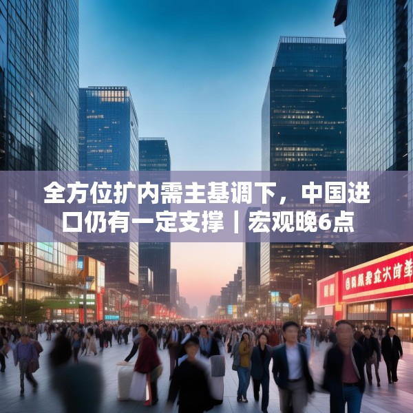 全方位扩内需主基调下，中国进口仍有一定支撑｜宏观晚6点