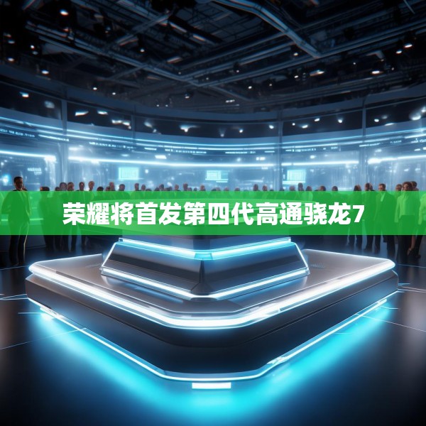 荣耀将首发第四代高通骁龙7