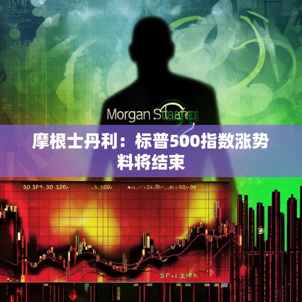 摩根士丹利：标普500指数涨势料将结束