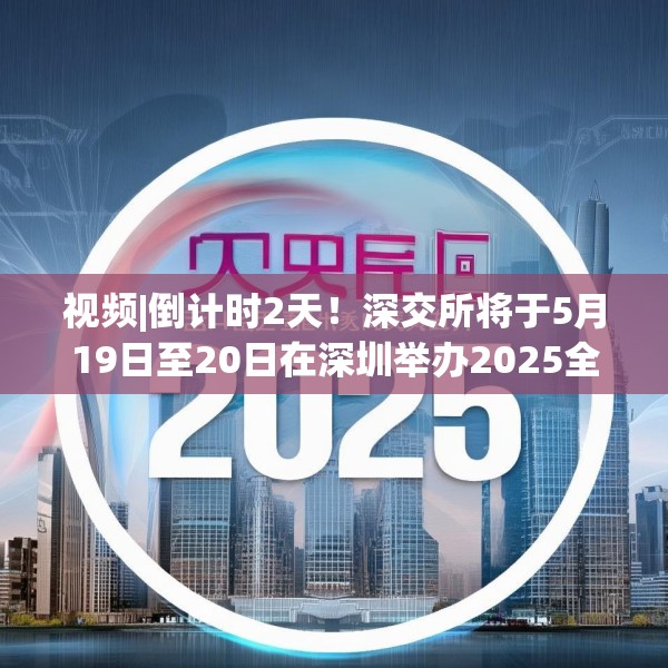 视频|倒计时2天！深交所将于5月19日至20日在深圳举办2025全球投资者大会