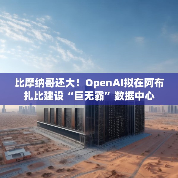 比摩纳哥还大！OpenAI拟在阿布扎比建设“巨无霸”数据中心