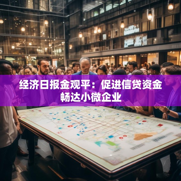 经济日报金观平：促进信贷资金畅达小微企业