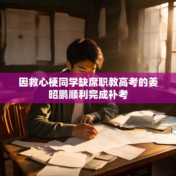 因救心梗同学缺席职教高考的姜昭鹏顺利完成补考
