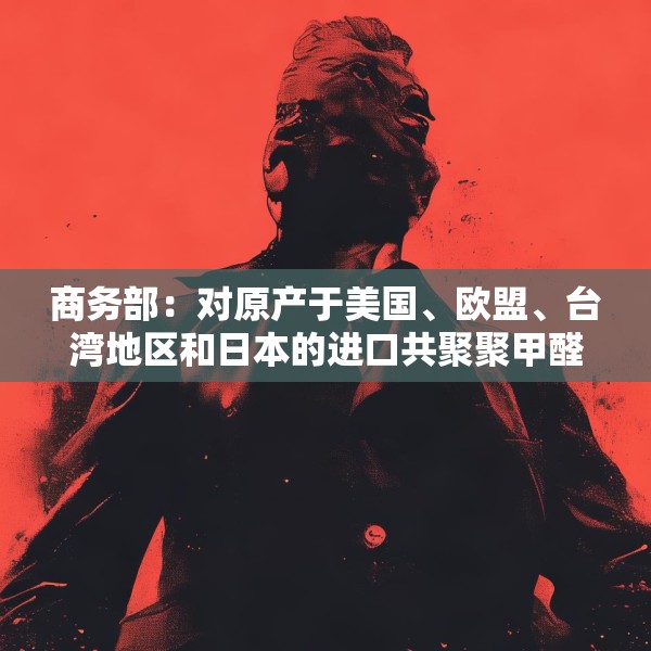 商务部：对原产于美国、欧盟、台湾地区和日本的进口共聚聚甲醛征收反倾销税