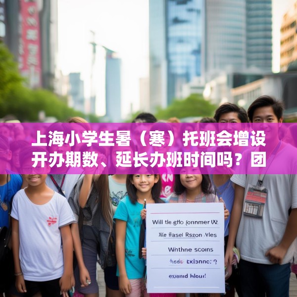 上海小学生暑（寒）托班会增设开办期数、延长办班时间吗？团市委回应