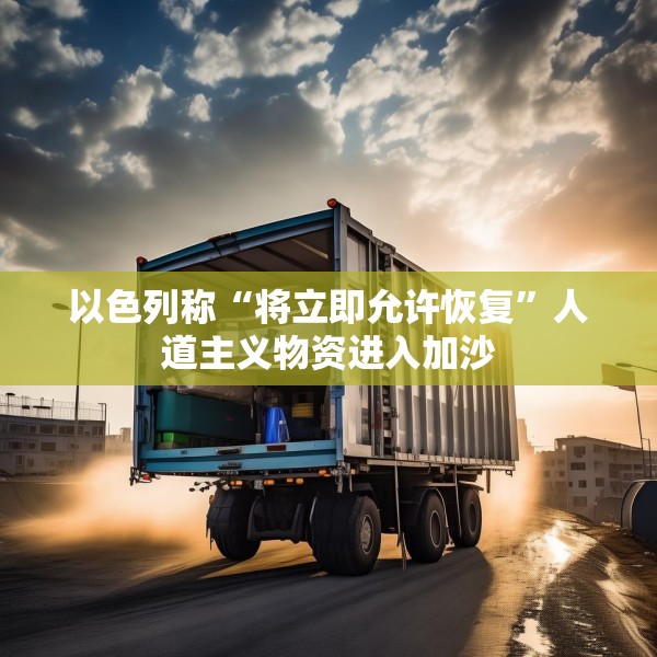 以色列称“将立即允许恢复”人道主义物资进入加沙