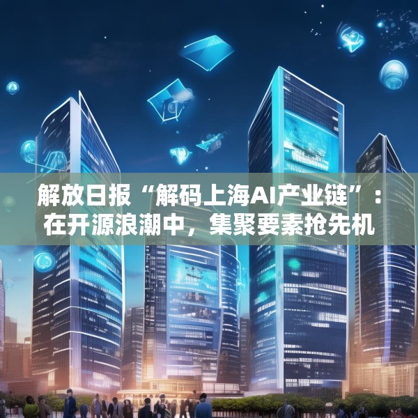解放日报“解码上海AI产业链”：在开源浪潮中，集聚要素抢先机