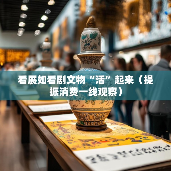 看展如看剧文物“活”起来（提振消费一线观察）