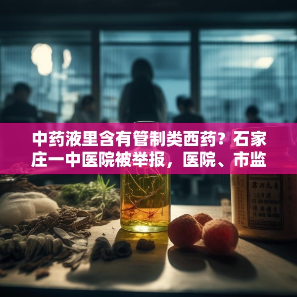 中药液里含有管制类西药？石家庄一中医院被举报，医院、市监局回应