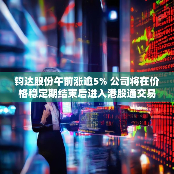 钧达股份午前涨逾5% 公司将在价格稳定期结束后进入港股通交易