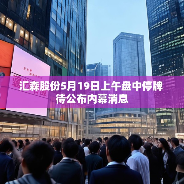 汇森股份5月19日上午盘中停牌 待公布内幕消息
