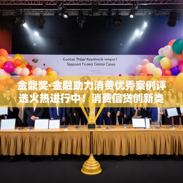 金鼎奖·金融助力消费优秀案例评选火热进行中！消费信贷创新类等你来申报