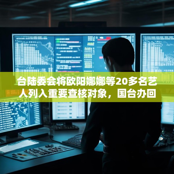 台陆委会将欧阳娜娜等20多名艺人列入重要查核对象，国台办回应