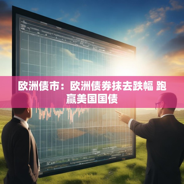 欧洲债市：欧洲债券抹去跌幅 跑赢美国国债