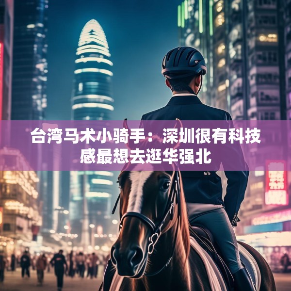 台湾马术小骑手：深圳很有科技感最想去逛华强北