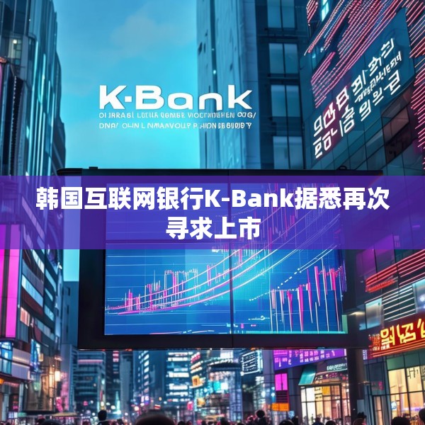 韩国互联网银行K-Bank据悉再次寻求上市