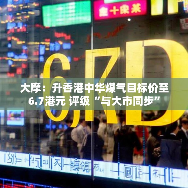 大摩：升香港中华煤气目标价至6.7港元 评级“与大市同步”