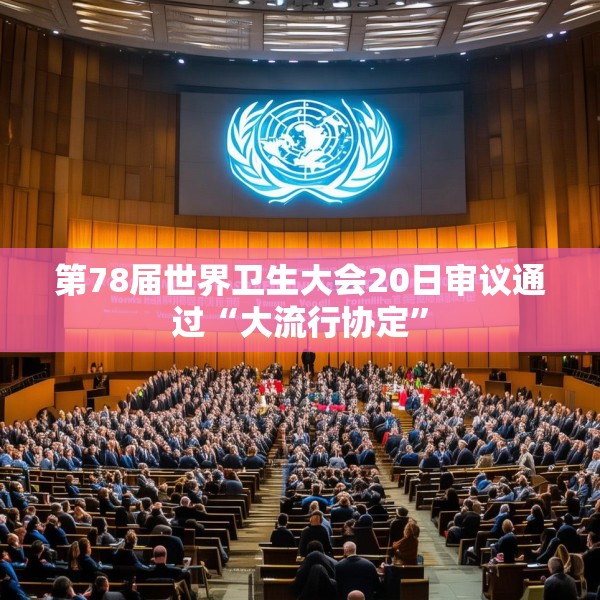 第78届世界卫生大会20日审议通过“大流行协定”