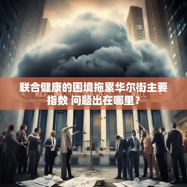 联合健康的困境拖累华尔街主要指数 问题出在哪里？