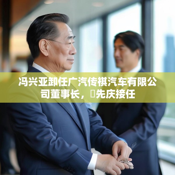 冯兴亚卸任广汽传祺汽车有限公司董事长，閤先庆接任