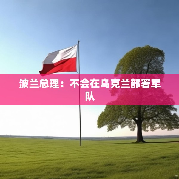 波兰总理：不会在乌克兰部署军队