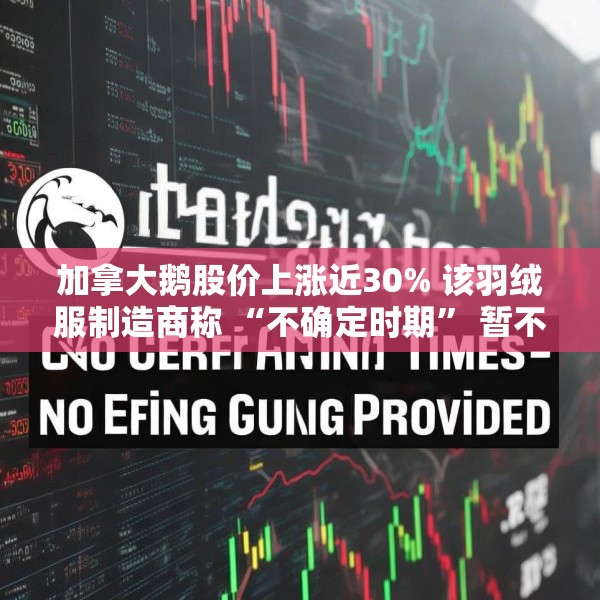 加拿大鹅股价上涨近30% 该羽绒服制造商称 “不确定时期” 暂不提供业绩指引