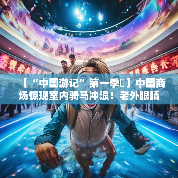 【“中国游记”第一季㉚】中国商场惊现室内骑马冲浪！老外眼睛瞪得像铜铃直言“超乎想象”