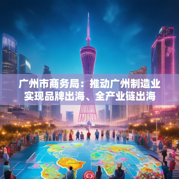 广州市商务局：推动广州制造业实现品牌出海、全产业链出海