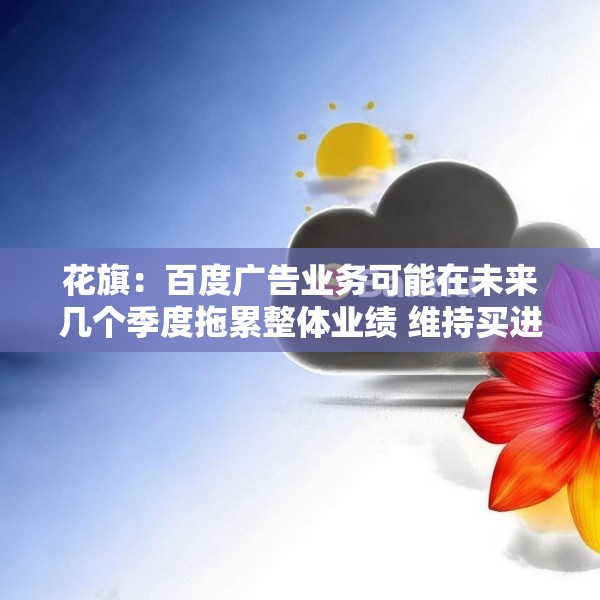 花旗：百度广告业务可能在未来几个季度拖累整体业绩 维持买进评级