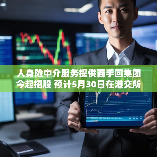 人身险中介服务提供商手回集团今起招股 预计5月30日在港交所上市