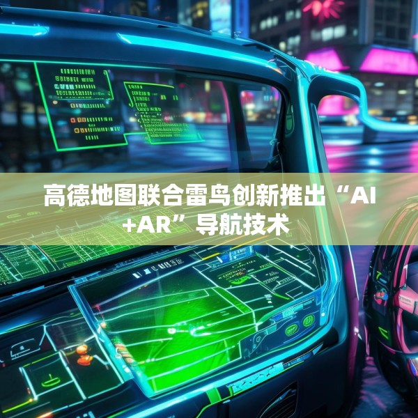 高德地图联合雷鸟创新推出“AI+AR”导航技术 