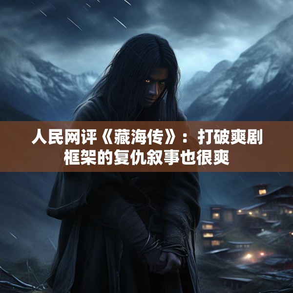 人民网评《藏海传》：打破爽剧框架的复仇叙事也很爽