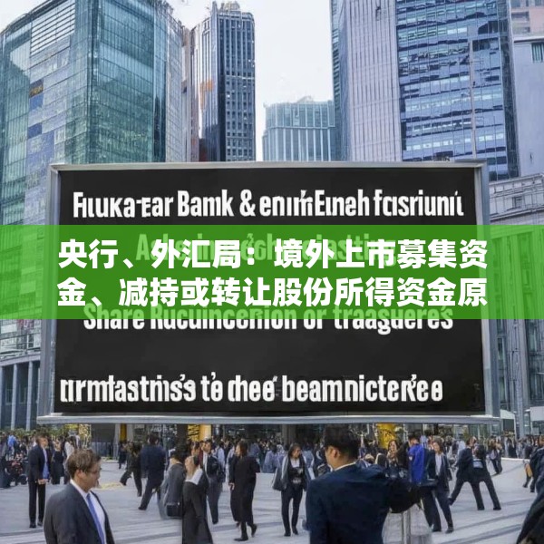 央行、外汇局：境外上市募集资金、减持或转让股份所得资金原则上应汇回境内