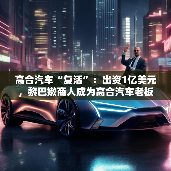 高合汽车“复活”：出资1亿美元，黎巴嫩商人成为高合汽车老板