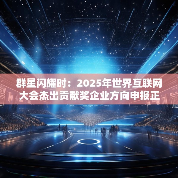 群星闪耀时：2025年世界互联网大会杰出贡献奖企业方向申报正式开启