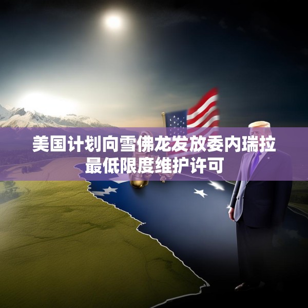 美国计划向雪佛龙发放委内瑞拉最低限度维护许可