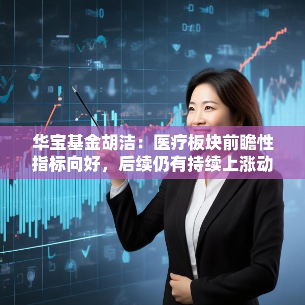 华宝基金胡洁：医疗板块前瞻性指标向好，后续仍有持续上涨动力
