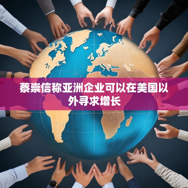 蔡崇信称亚洲企业可以在美国以外寻求增长
