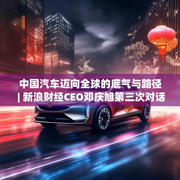 中国汽车迈向全球的底气与路径 | 新浪财经CEO邓庆旭第三次对话长城汽车董事长魏建军