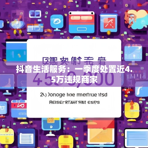 抖音生活服务：一季度处置近4.5万违规商家